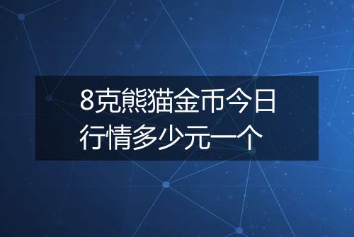 8克熊猫金币今日行情多少元一个