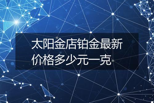 太阳金店铂金最新价格多少元一克