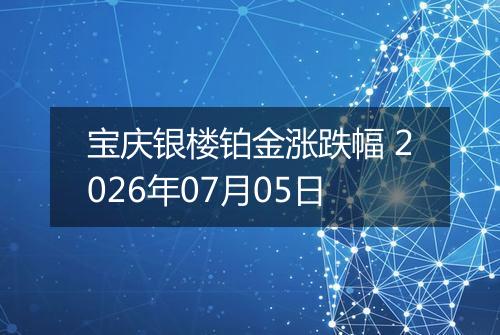宝庆银楼铂金涨跌幅 2026年07月05日