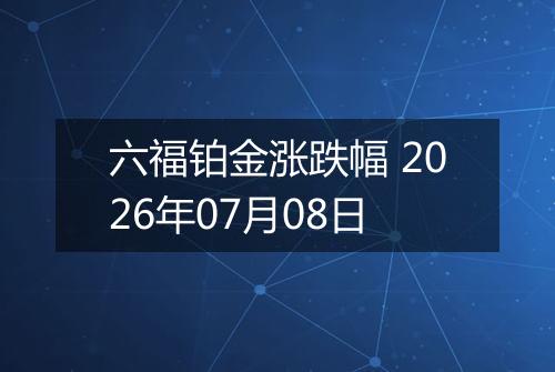 六福铂金涨跌幅 2026年07月08日
