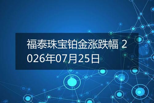 福泰珠宝铂金涨跌幅 2026年07月25日