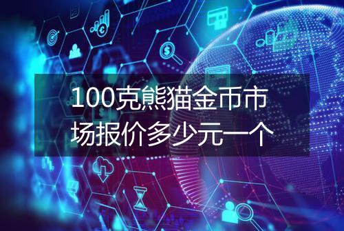 100克熊猫金币市场报价多少元一个