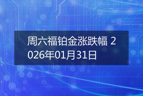 周六福铂金涨跌幅 2026年01月31日