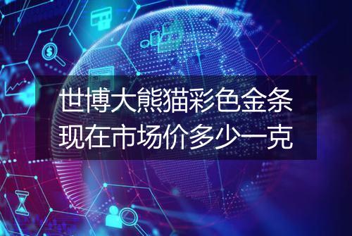 世博大熊猫彩色金条现在市场价多少一克