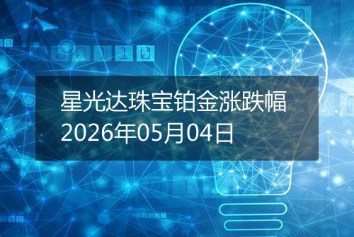 星光达珠宝铂金涨跌幅 2026年05月04日