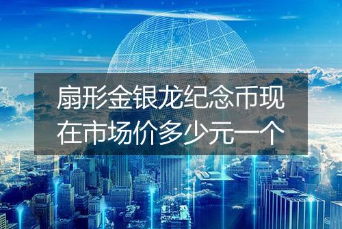 扇形金银龙纪念币现在市场价多少元一个