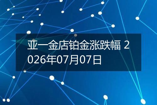 亚一金店铂金涨跌幅 2026年07月07日