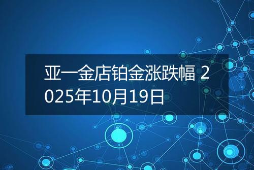 亚一金店铂金涨跌幅 2025年10月19日