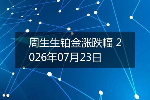 周生生铂金涨跌幅 2026年07月23日