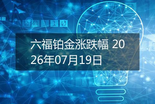 六福铂金涨跌幅 2026年07月19日