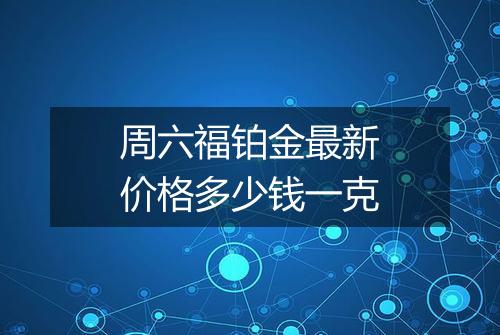 周六福铂金最新价格多少钱一克