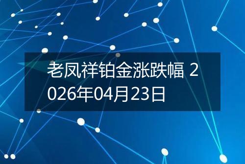 老凤祥铂金涨跌幅 2026年04月23日