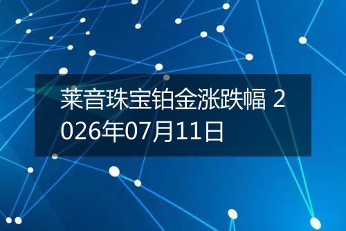 莱音珠宝铂金涨跌幅 2026年07月11日