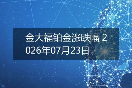 金大福铂金涨跌幅 2026年07月23日