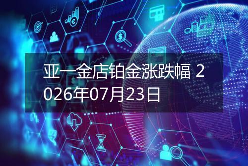 亚一金店铂金涨跌幅 2026年07月23日