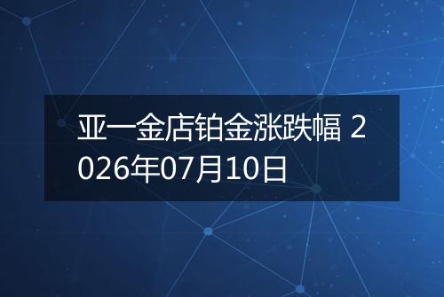 亚一金店铂金涨跌幅 2026年07月10日