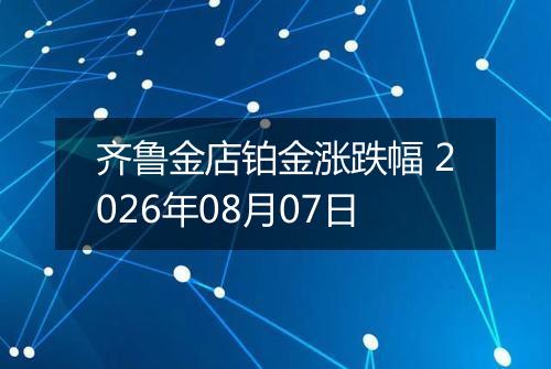 齐鲁金店铂金涨跌幅 2026年08月07日
