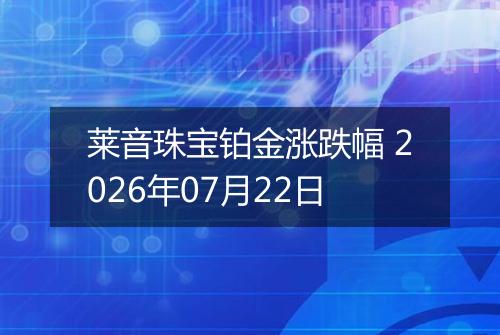 莱音珠宝铂金涨跌幅 2026年07月22日