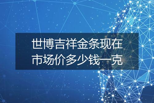 世博吉祥金条现在市场价多少钱一克