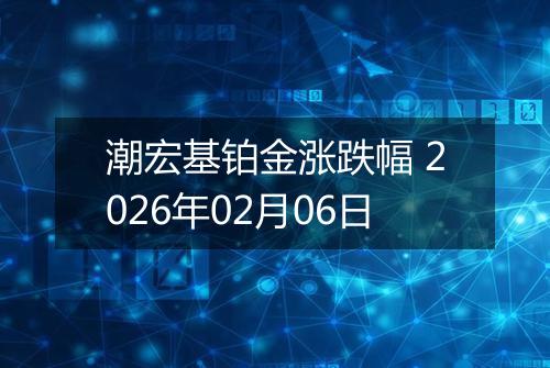 潮宏基铂金涨跌幅 2026年02月06日