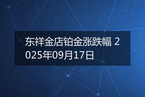 东祥金店铂金涨跌幅 2025年09月17日