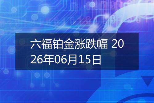 六福铂金涨跌幅 2026年06月15日