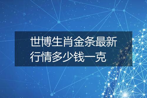 世博生肖金条最新行情多少钱一克