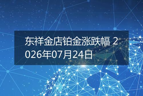 东祥金店铂金涨跌幅 2026年07月24日