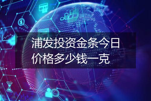 浦发投资金条今日价格多少钱一克