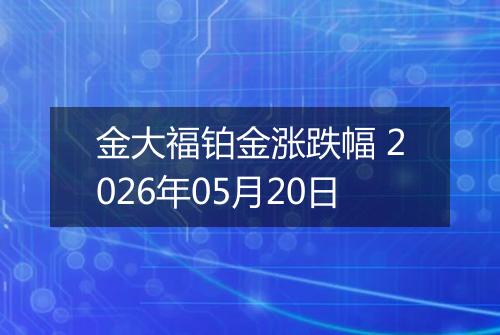 金大福铂金涨跌幅 2026年05月20日