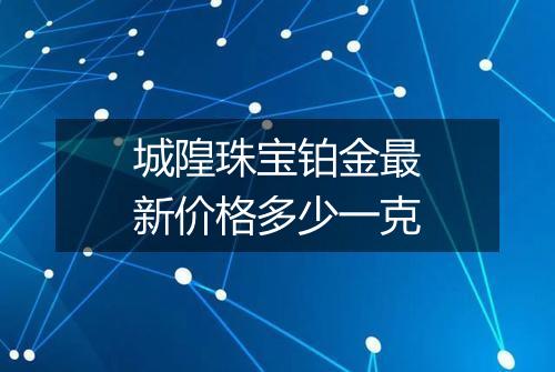 城隍珠宝铂金最新价格多少一克