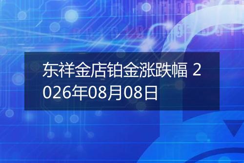 东祥金店铂金涨跌幅 2026年08月08日