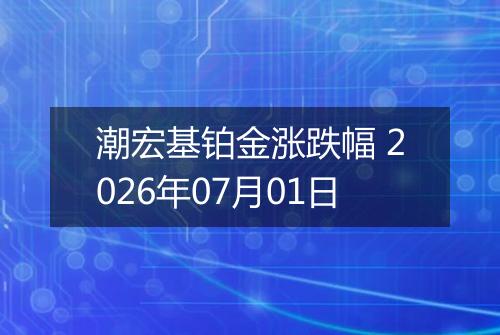 潮宏基铂金涨跌幅 2026年07月01日