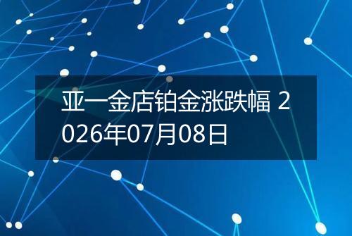 亚一金店铂金涨跌幅 2026年07月08日