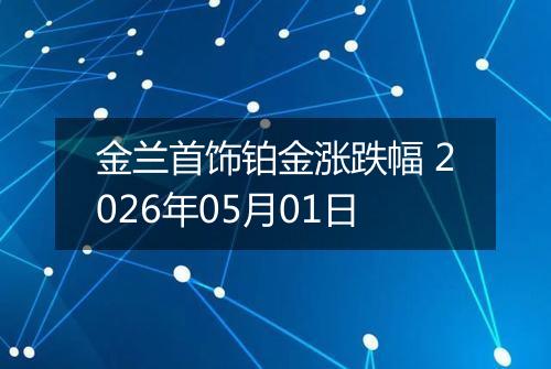金兰首饰铂金涨跌幅 2026年05月01日
