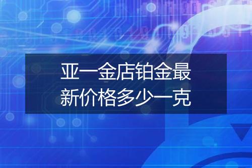 亚一金店铂金最新价格多少一克