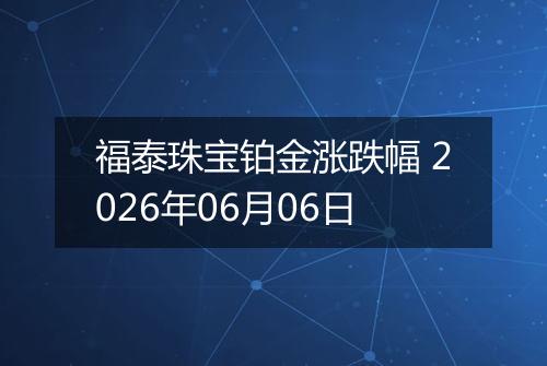 福泰珠宝铂金涨跌幅 2026年06月06日