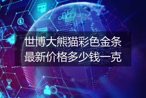 世博大熊猫彩色金条最新价格多少钱一克