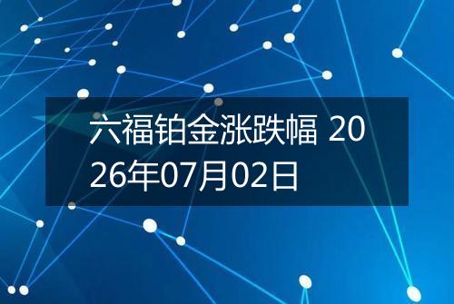 六福铂金涨跌幅 2026年07月02日