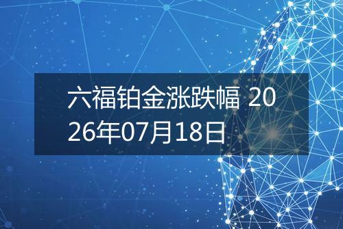 六福铂金涨跌幅 2026年07月18日