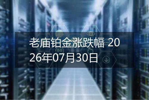 老庙铂金涨跌幅 2026年07月30日