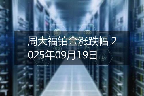 周大福铂金涨跌幅 2025年09月19日