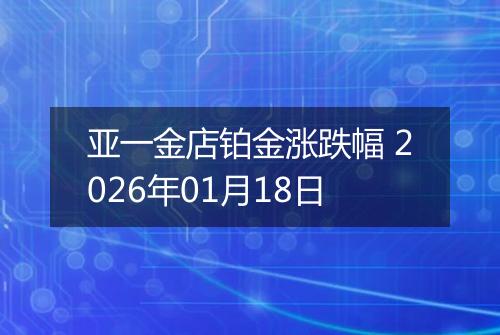 亚一金店铂金涨跌幅 2026年01月18日