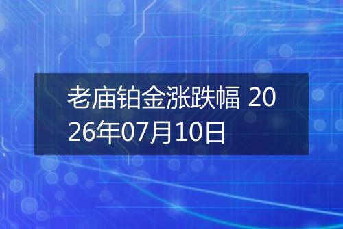 老庙铂金涨跌幅 2026年07月10日