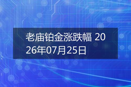 老庙铂金涨跌幅 2026年07月25日