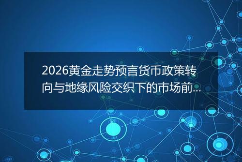 2026黄金走势预言货币政策转向与地缘风险交织下的市场前瞻