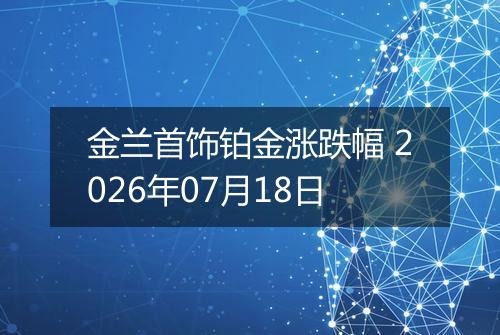 金兰首饰铂金涨跌幅 2026年07月18日