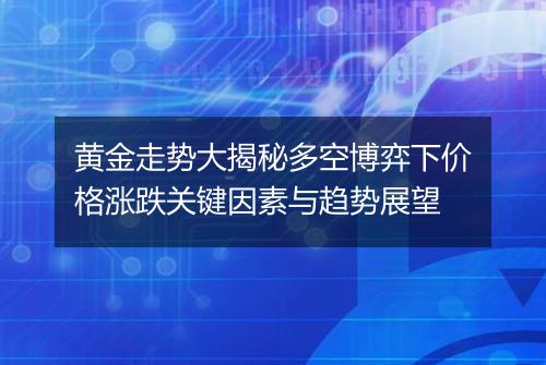 黄金走势大揭秘多空博弈下价格涨跌关键因素与趋势展望