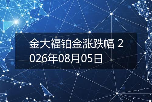 金大福铂金涨跌幅 2026年08月05日