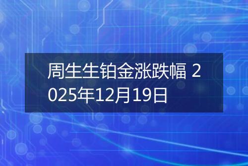 周生生铂金涨跌幅 2025年12月19日
